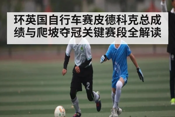 环英国自行车赛皮德科克总成绩与爬坡夺冠关键赛段全解读