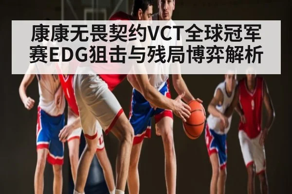 康康无畏契约VCT全球冠军赛EDG狙击与残局博弈解析