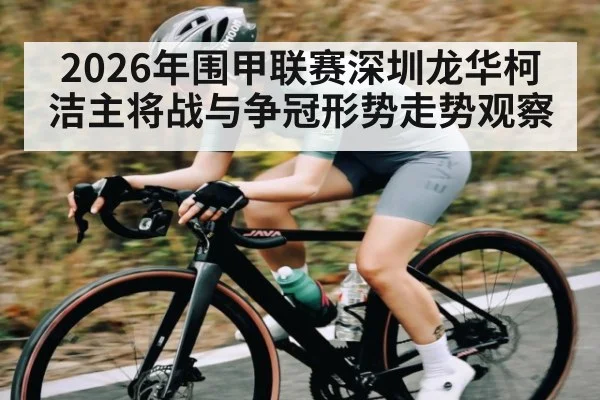 2026年围甲联赛深圳龙华柯洁主将战与争冠形势走势观察