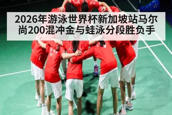 2026年游泳世界杯新加坡站马尔尚200混冲金与蛙泳分段胜负手